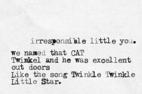 irresponsible little you. we named that CAT Twinkel and he was excellent out doors Like the song Twinkle Te winkle Little Star.