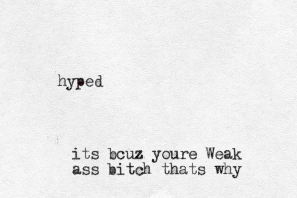 hyped its bcuz youre Weak ass bitch thats why