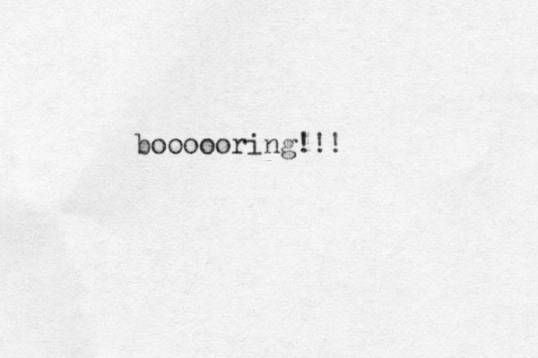 boooooring!!! 