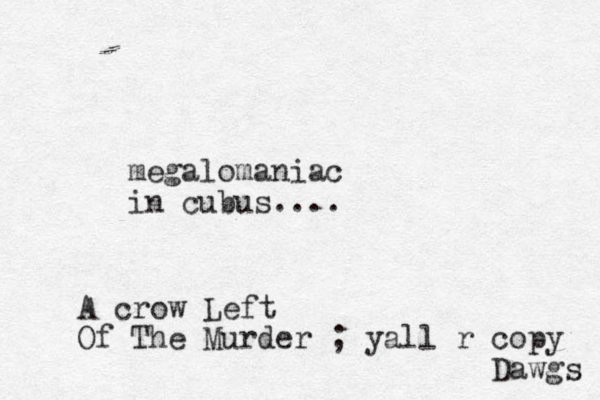 megalomaniac in cubus.... A crow Left Of The Murder ; yall r copy Dawgs 