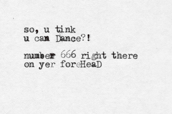 so , u tink u can Dance?! number 666 right there on yer foreHeaD