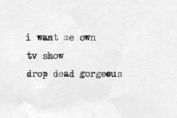 i want me own tv show drop dead gorgeous