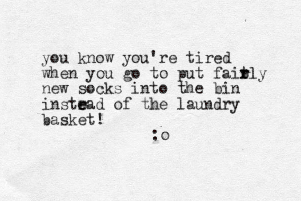 you know you're tired when you go to put fait r rly new socks into the bin instrad e e of the laundry basket! :o