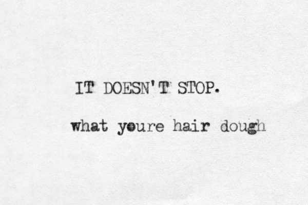 IT DOESN'T STOP. what youre hair dough 