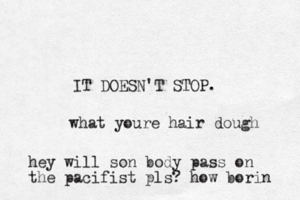 IT DOESN'T STOP. what youre hair dough hey will son body pass on the pacifist pls? how borin 