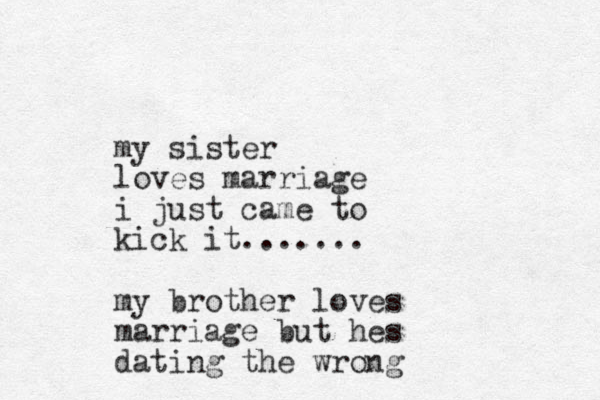 my sister loves marriage i just came to kick it....... my brother loves marriage but hes dating the wrong