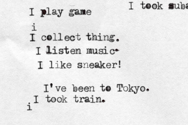 I play game i I collect thing I listen music I like sneaker! . . I've been to Tokyo. I took train. i I took suba 