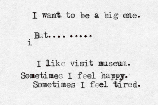 I want to be a big one. But .... ..... i I like visit museum. Sometimes I feel happy. Sometimes I feel tired. 