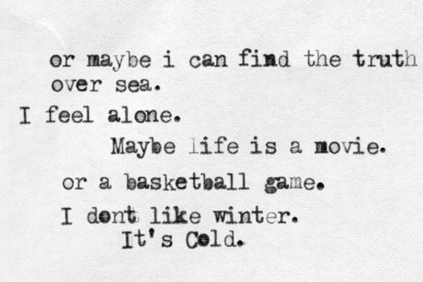 or maybe i can find the truth over sea. I feel alone. Maybe life is a movie. or a basketball game. I dont like winter. It's Cold. 