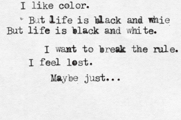 I like color. But life is black and whie But life is black and white. I want to break the rule. I feel lost. Maybe just... 