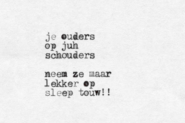 je ouders op juh schouders neem ze maar lekker op sleep touw!!