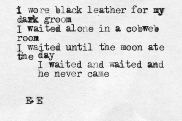 i I wore black leather for my dark groom I waited alone in a cobweb room I waited until the moon ate rhe t day I waited and waited and he never came E.E