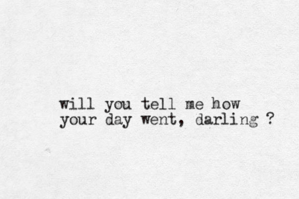 will you tell me how your day went, darling ? 
