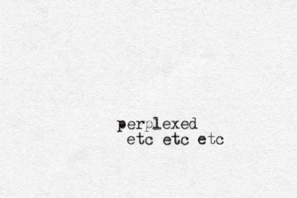 perplexed etc etc etc 