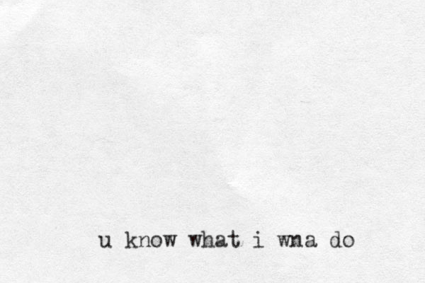 u know what i wna do 
