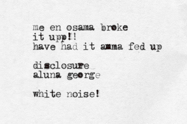 me en osama broke it upp!! have had it amma fed up disclosure aluna george white noise!