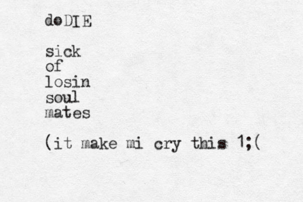 doDIE sick of losin soul mates (it make mi cry this 1;( 