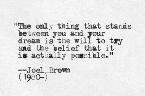 "The only thing that stands between you and your dream is the will to try and the belief that it is actually possible." --Joel Brown (1980-)