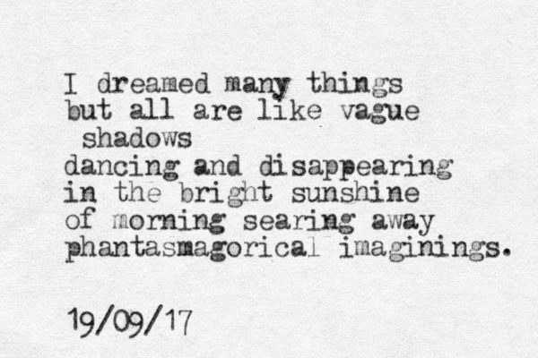 I dreamed many things but all are like vague shadows dancing and disappearing in the bright sunshine of morning searing away phantasmagorical imaginings. 19/09/17