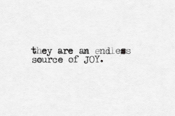 they are an endless source of JOY.