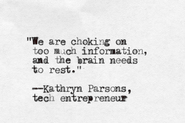 "We are choking on too much information, and the brain needs to rest." --Kathryn Parsons tech entrepreneur , 