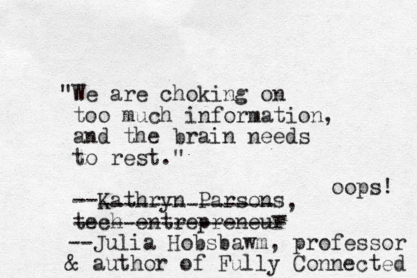 "We are choking on too much information, and the brain needs to rest." --Kathryn Parsons tech entrepreneur , --------------_ ----------------- --Julia Hobsbawm, professor & author of Fully Connected oops! 