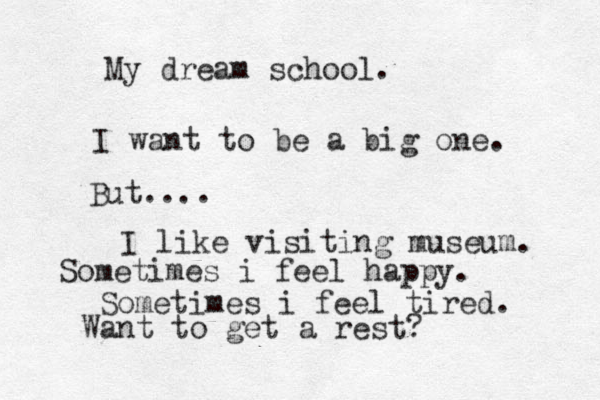 My dream school. I want to be a big one. But.... I like visiting museum. Sometimes i feel happy. Sometimes i feel tired. Want to get a rest?