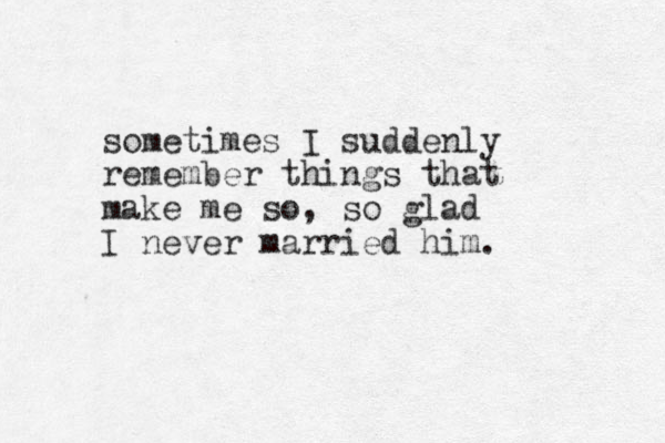 sometimes I suddenly remember things that make me so, so glad I never married him.