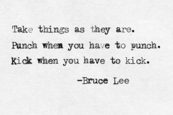 Take things as they are. Punch when you have to punch. k Kick when you have to kick. -Bruce Lee 