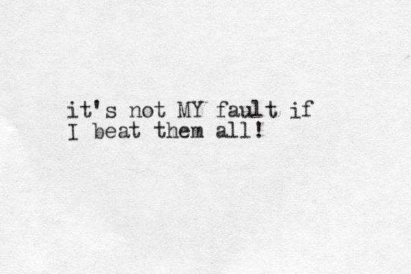 it's not MY fault if I beat them all!