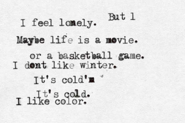 I feel lonely. Maybe life is a movie. or a basketball game. I dont like winter. It's cold'm It's cold. I like color. But l 