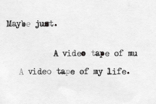 Maybe just. A video tape of mu A video tape of my life. 