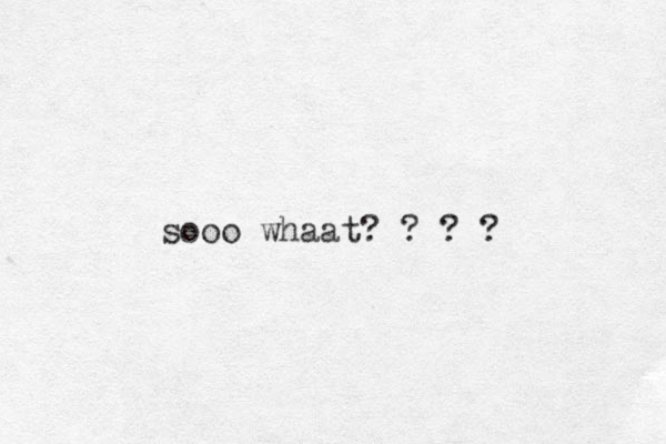 sooo whaat? ? ? ?