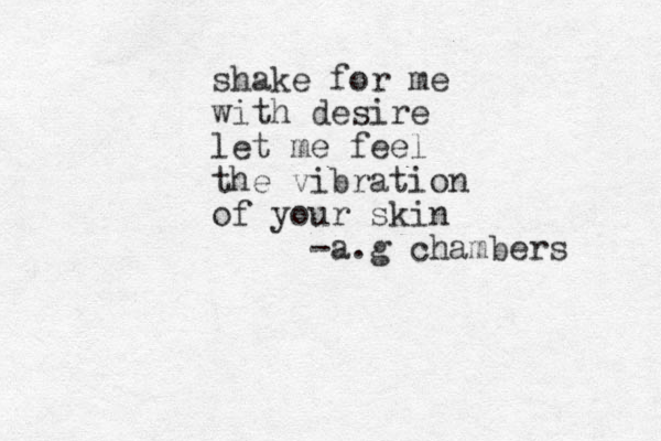 shake for me with desire let me feel the vibration of your skin -a.g chambers 