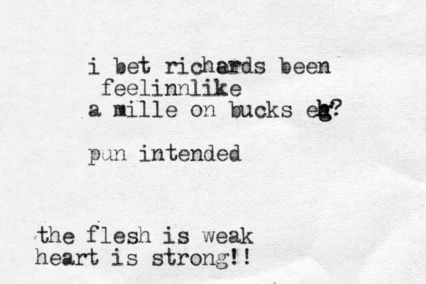 i bet richerds been feelinnlike a mille on bucks eg h h h g? pun intended a the flesh is weak heart is strong!!