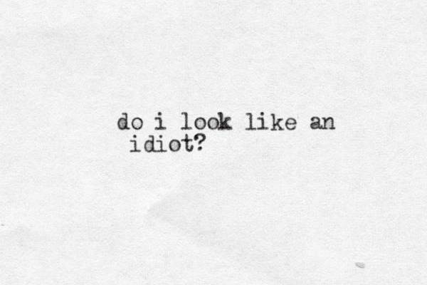 do i look like an idiot? 