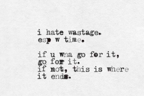 i hate wastage. esp w time. if u wna go for it, go for it. if not, this is where it ends. 
