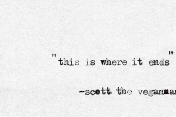 this is where it ends " " -scott the veganman 