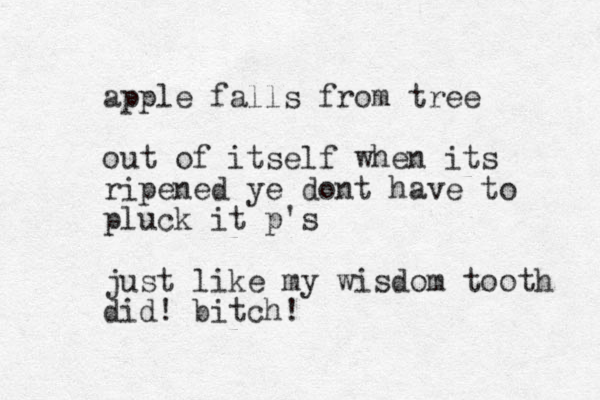 apple falls from tree out of itself when its ripened ye dont have to pluck it p's just like my wisdom tooth did! bitch!
