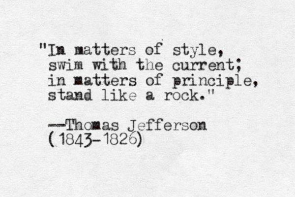 "In matters of style, swim with the current; in matters of principle, stand like a rock." --Thomas Jefferson (1843-1826)