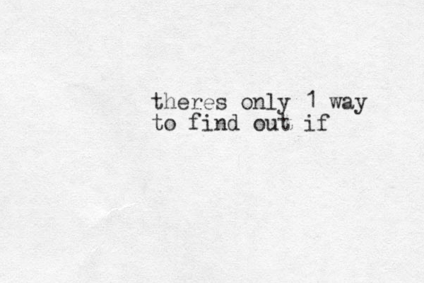 theres only 1 way to find out if 