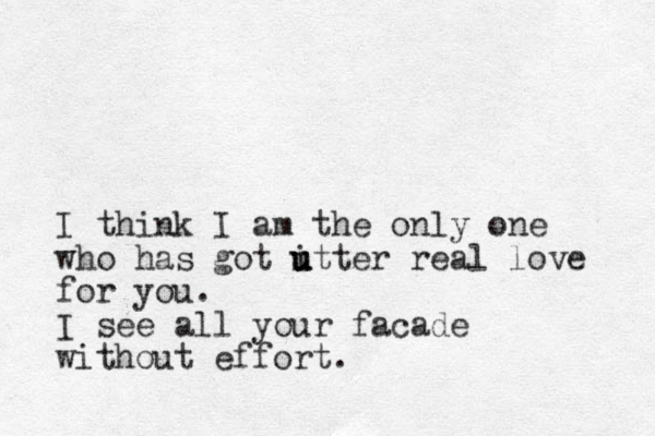 I think I am the only one who has got itter u u u real love for you. I see all your facade without effort.