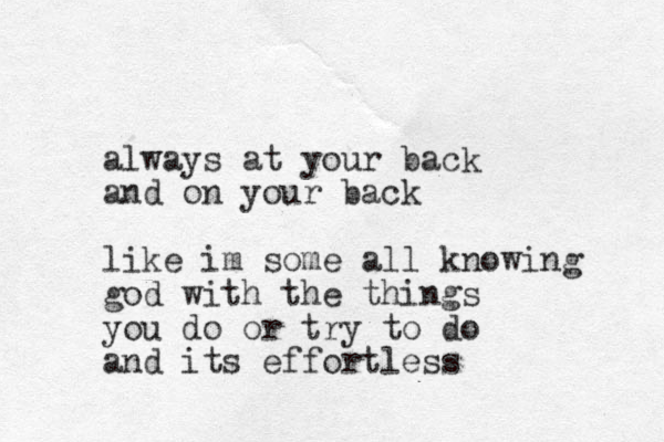 always at your back and on your back like im some all knowing god with the things you do or try to do and its effortless