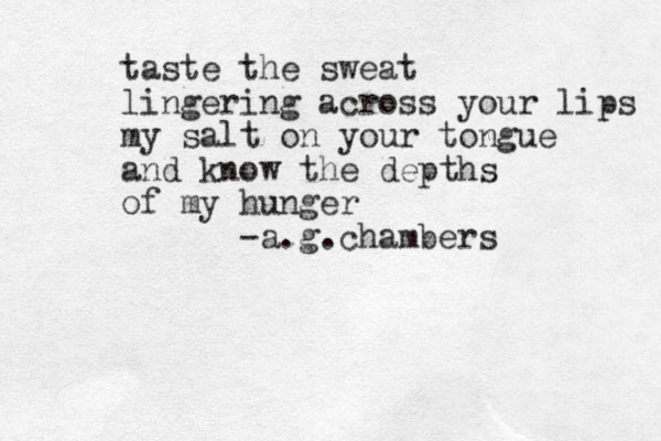 taste the sweat lingering across your lips my salt on your to ngue and know the depths of my hunger -a.g.chambers 