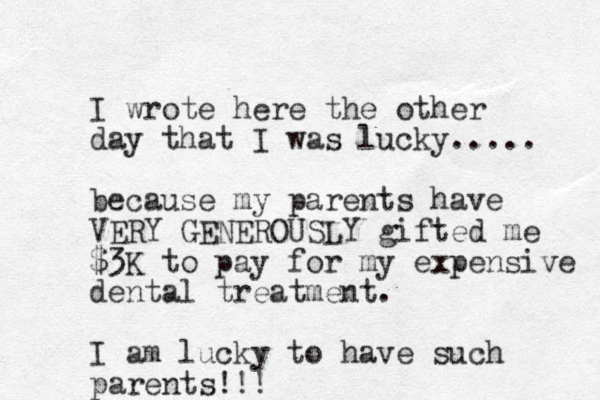 I wrote here the other day that I was lucky..... because my parents have VERY GENEROUSLY gifted me $3K to pay for my expensive dental treatment. I am lucky to have such parents!!!
