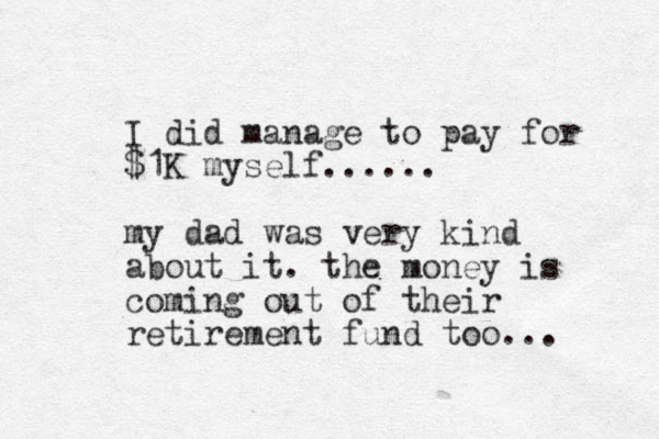 I did manage to pay for $1K myself...... my dad was very kind about it. the money is coming out of their retirement fund too... 