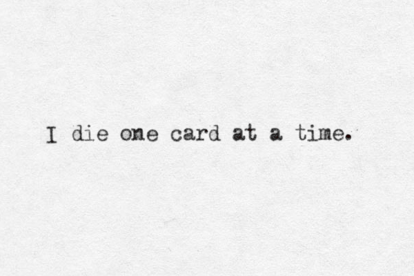 I die one card at a time. 