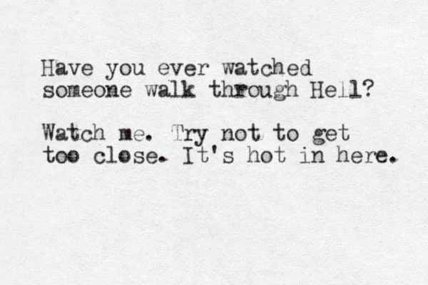Have you ever watched someone walk through Hell? Watch me. Try not to get too close. It's hot in here. 