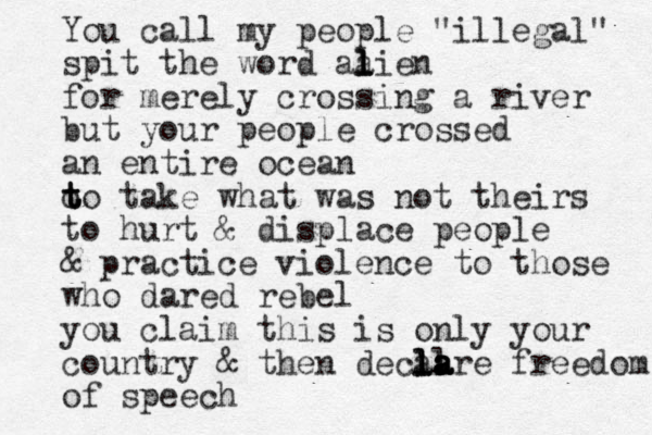 You call my people "illegal" spit the word aa l l lien for merely crossing a river but your people crossed an entire ocean o t t to take what was not theirs to hurt & displace people & practice violence to those who dared rebel you claim this is onl y your country & then decalre l l l la a a a a freedom of speech