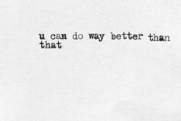 u can do way better that than 
